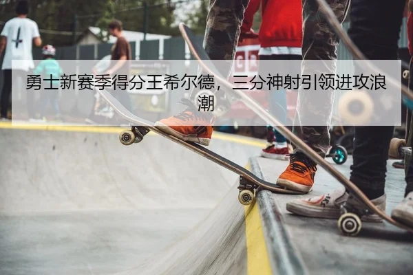 勇士新赛季得分王希尔德，三分神射引领进攻浪潮